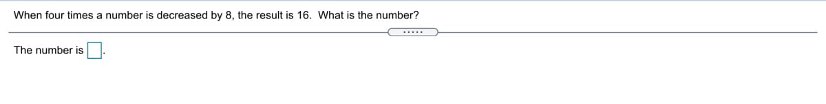 When four times a number is decreased by 8, the result is 16. What is the number?
.....
The number is
