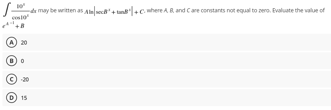 S-
10*
-dx may be written as Aln secB*+ tanB*| + C, where A, B, and C are constants not equal to zero. Evaluate the value of
cos10*
e4 -1
+B
А
20
B) 0
-20
D
15
