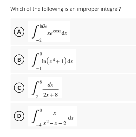 Which of the following is an improper integral?
In3e
A
xe COSX dr
-2
S
In(x++1) dx
В
dx
2x + 8
D
-dx
-4 x² – x – 2
