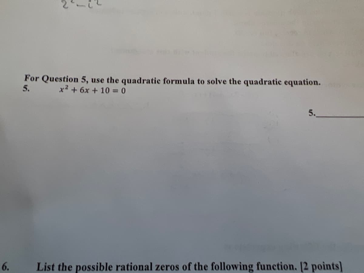 6.
For Question 5, use the quadratic formula to solve the quadratic equation.
5.
x² + 6x + 10 = 0
5.
List the possible rational zeros of the following function. [2 points]