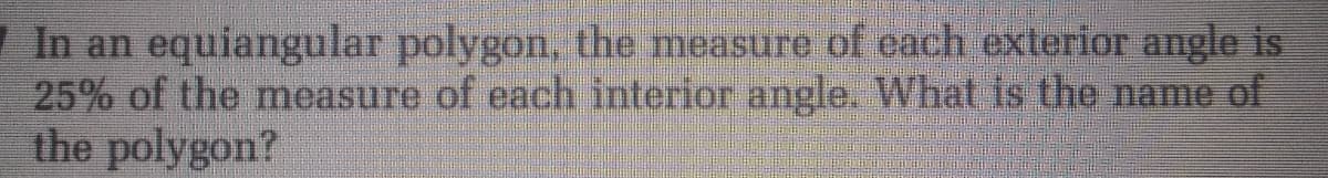 In an equiangular polygon, the measure of cach exterior angle is
25% of the measure of each interior angle. What is the name of
the polygon?
