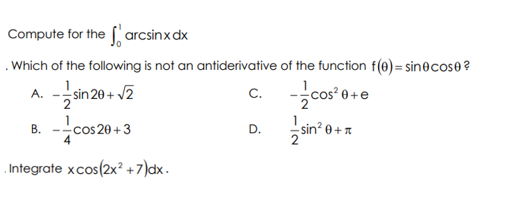 Compute for the arcsinx dx
. Which of the following is not an antiderivative of the function f(0) = sine cose?
1
A.
- cos²0+ e
1
-sin² 0 + T
sin 20+ √2
2
1
B. -Co
4
Integrate x cos(2x²+7)dx.
-Cos 20+3
C.
D.
2