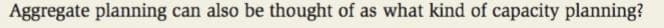 Aggregate planning can also be thought of as what kind of capacity planning?
