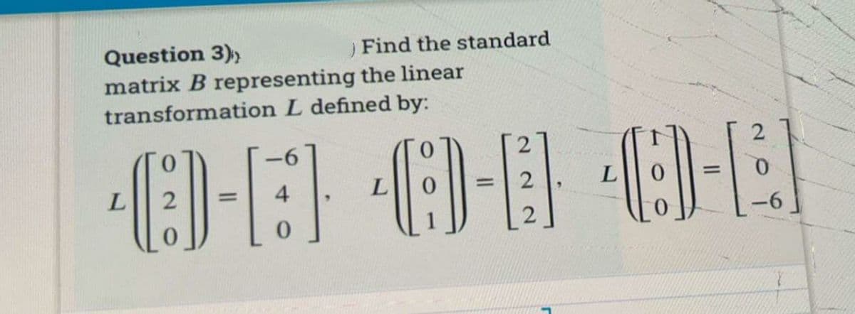 Find the standard
Question 3),
matrix B representing the linear
transformation L defined by:
9-
4
L
%3D
