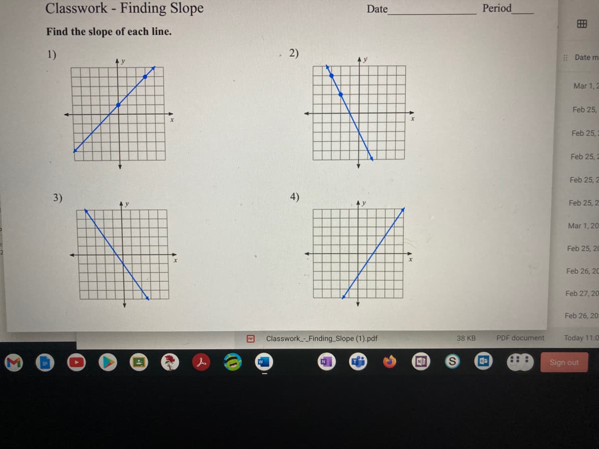 Classwork-
Finding Slope
Date
Period
Find the slope of each line.
1)
2)
: Date m
Mar 1,2
Feb 25,
Feb 25,
Feb 25, 2
Feb 25, 2
3)
4)
Feb 25, 21
Mar 1, 20
Feb 25, 20
Feb 26, 20
Feb 27, 20
Feb 26, 20
Classwork-_Finding Slope (1).pdf
38 KB
PDF document
Today 11:0
N
Sign out
田
