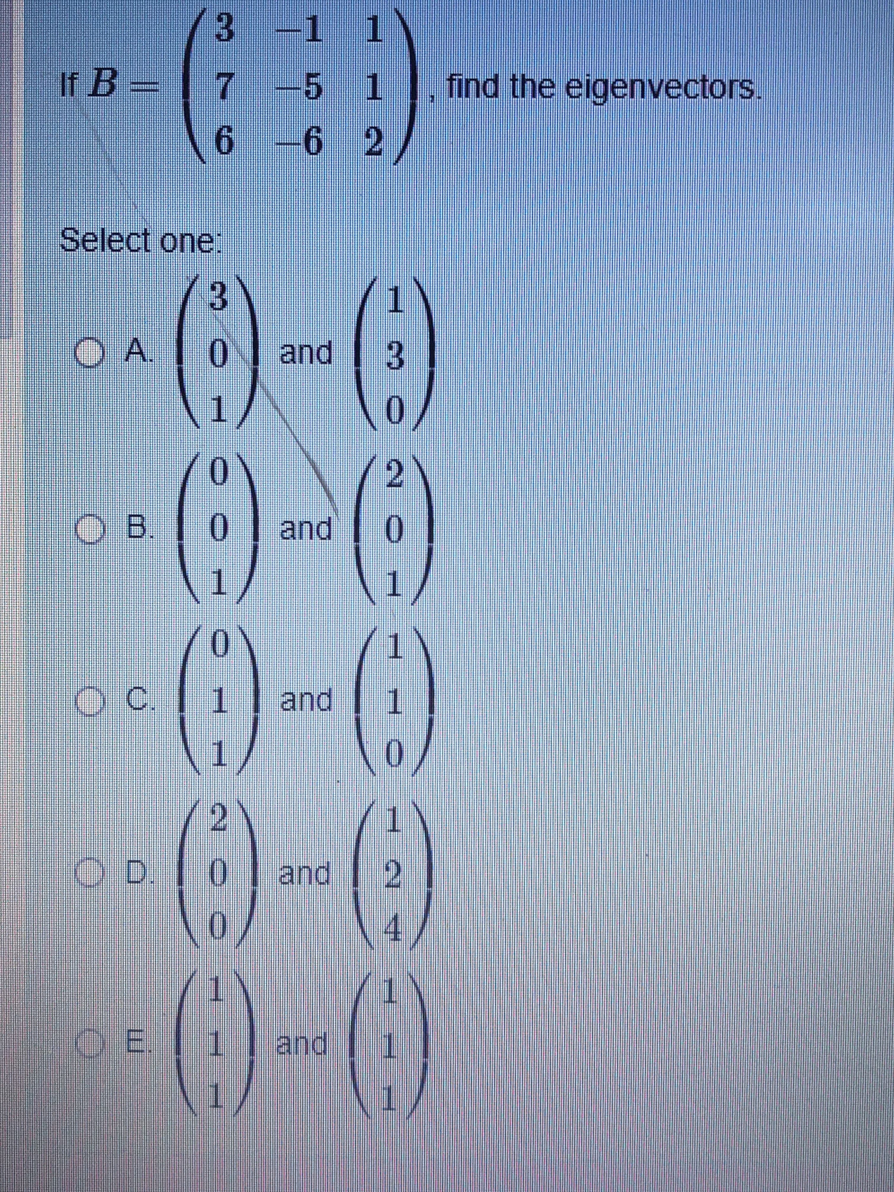 pund
1.
OE.
2.
pand
0
OD.
(2
1.
0.
1.
pand
1.
pun
0.
3.
0I and
Select one
9.
6 2
7.
5 1
If B =
find the eigenvectors.
1 1
