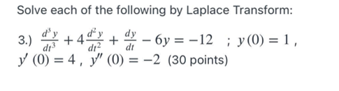 Solve each of the following by Laplace Transform:
d'
di3
y (0) = 4 , y" (0) = -2 (30 points)
dy
3.) -
4 + – 6y = -12 ; y(0) =1,
dr?
dt
