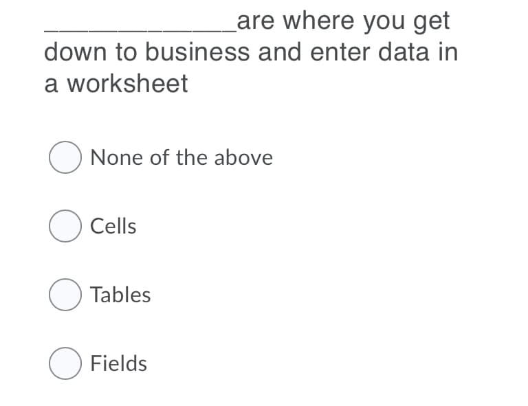 are where you get
down to business and enter data in
a worksheet
O None of the above
O Cells
O Tables
O Fields
