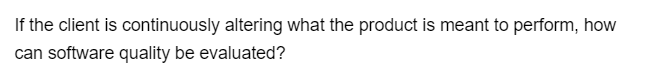 If the client is continuously altering what the product is meant to perform, how
can software quality be evaluated?