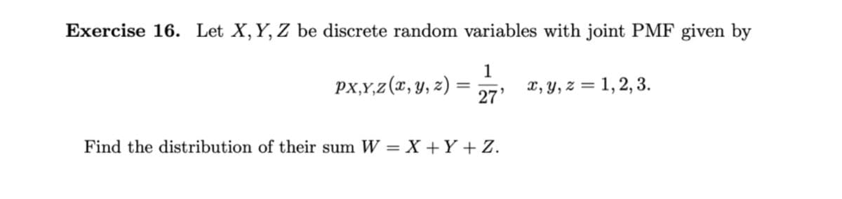 Exercise 16. Let X,Y, Z be discrete random variables with joint PMF given by
PX,Y,z(x, Y, z)
1
X, Y, z = 1, 2, 3.
27'
Find the distribution of their sum W = X +Y+Z.
