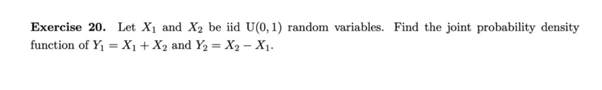 Exercise 20. Let X1 and X2 be iid U(0,1) random variables. Find the joint probability density
function of Y1 = X1+ X2 and Y2 = X2 – X1.
