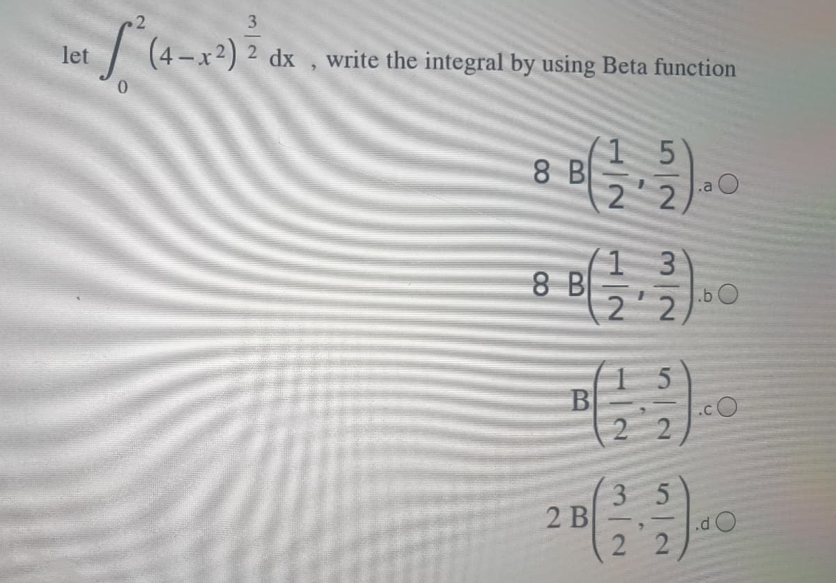 .2
3
let
(4-x2) 2 dx , write the integral by using Beta function
8 B
.a O
2
3.
8 B
.b O
B
2 2
3 5
2 B
2 2
|
