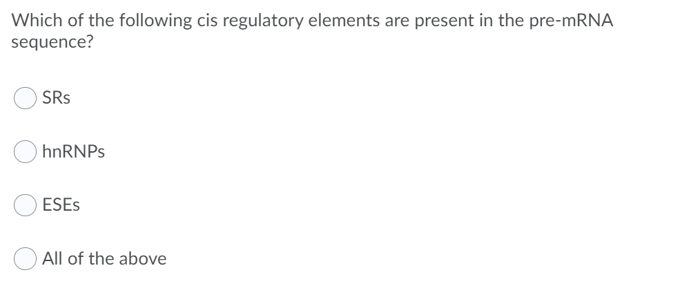 Which of the following cis regulatory elements are present in the pre-mRNA
sequence?
SRs
hnRNPs
ESES
All of the above
