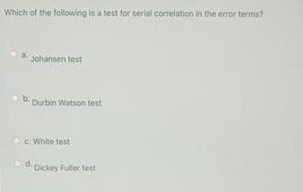 Which of the following is a test for serial correlation in the error terms?
Johansen test
b. Durbin Watson test
e White test
Dickey Fuller test
