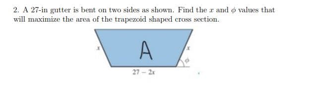 2. A 27-in gutter is bent on two sides as shown. Find the r and o values that
will maximize the area of the trapezoid shaped cross section.
A
27 - 2x
