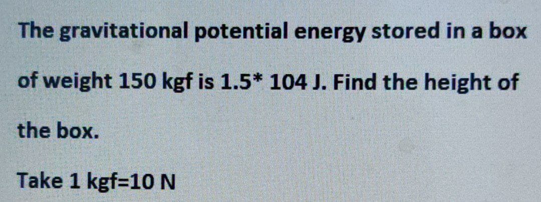 The
gravitational potential energy stored in a box
of weight 150 kgf is 1.5* 104 J. Find the height of
the box.
Take 1 kgf-10 N