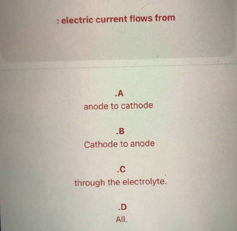 : electric current flows from
.A
anode to cathode
.B
Cathode to anode
.C
through the electrolyte.
.D
All.