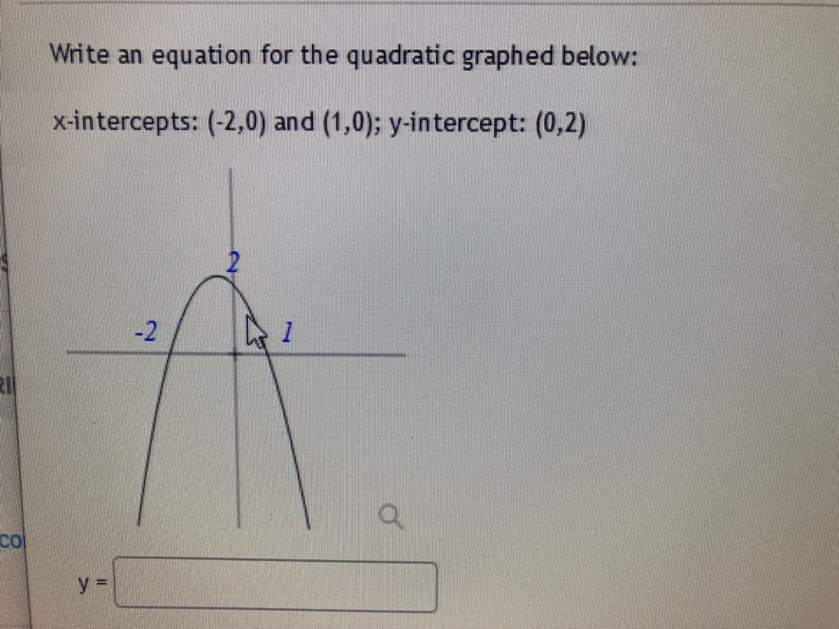 Write an equation for the quadratic graphed below:
x-intercepts: (-2,0) and (1,0); y-intercept: (0,2)
-2
co
