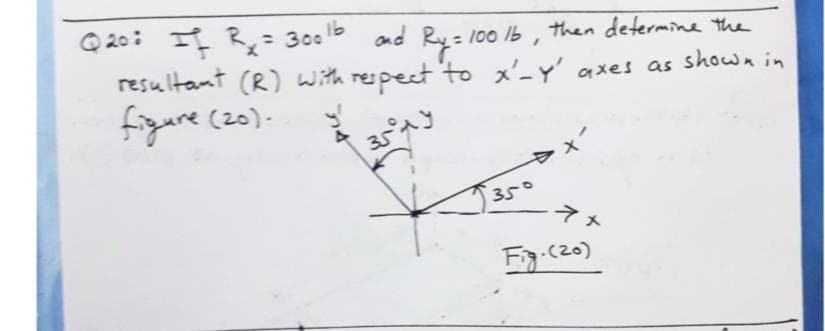 Q 20: II R,= 300b and Ru= 100 1b, then determine the
%3D
resultant (R) with respect to x'-y' axes as shown in
figure (20)-
350
F.c20)
