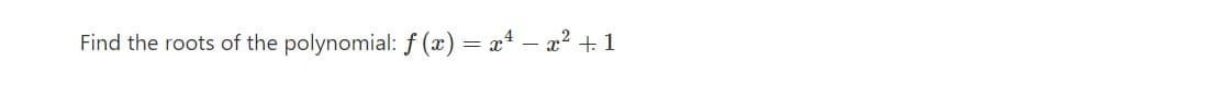 Find the roots of the polynomial: f (x) = x – x? + 1
