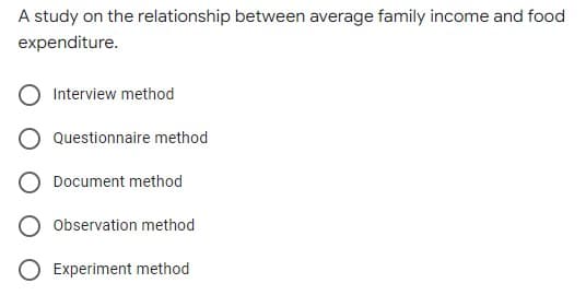 A study on the relationship between average family income and food
expenditure.
Interview method
Questionnaire method
Document method
Observation method
Experiment method