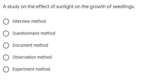 A study on the effect of sunlight on the growth of seedlings.
O Interview method
O Questionnaire method
O Document method
O Observation method
O Experiment method