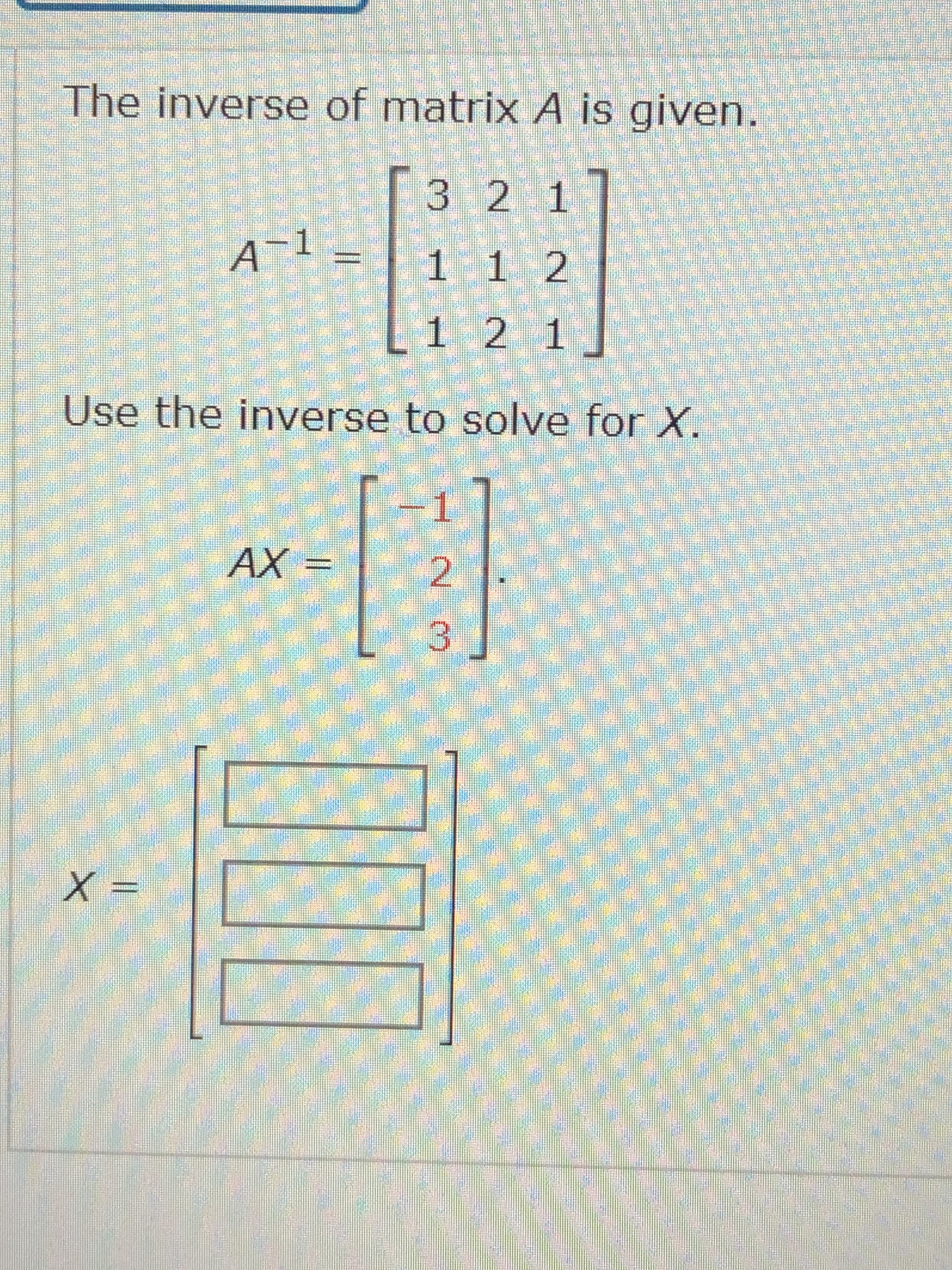 The inverse of matrix A is given.
3 2 1
A¬1 _
1 12
1 2 1
Use the inverse to solve for X.
AX =
2.
X3D
