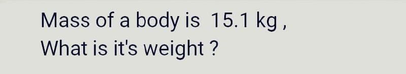 Mass of a body is 15.1 kg,
What is it's weight ?
