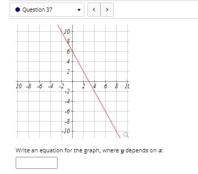 Question 37
>
10-
4-
2 4 6 8 I
-2-
10 -8 -6 -4 -2
-4
-6
-8
-10
Write an equation for the graph, where y depends on r.
