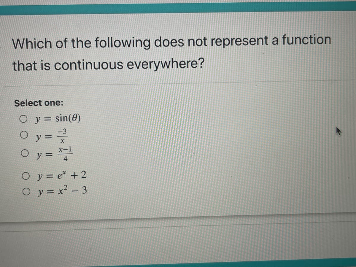 Which of the following does not represent a function
that is continuous everywhere?
Select one:
O y= sin(0)
-3
O y =
x-1
O y =4
O y = e* + 2
O y = x² – 3
