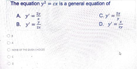 The equation y? = cx is a general equation of
%3D
C. y' =
A. y' = 2Y
B. y' = 2x
2x
y
y
D. y':
2y
O A
NONE OF THE GIVEN CHOICES
