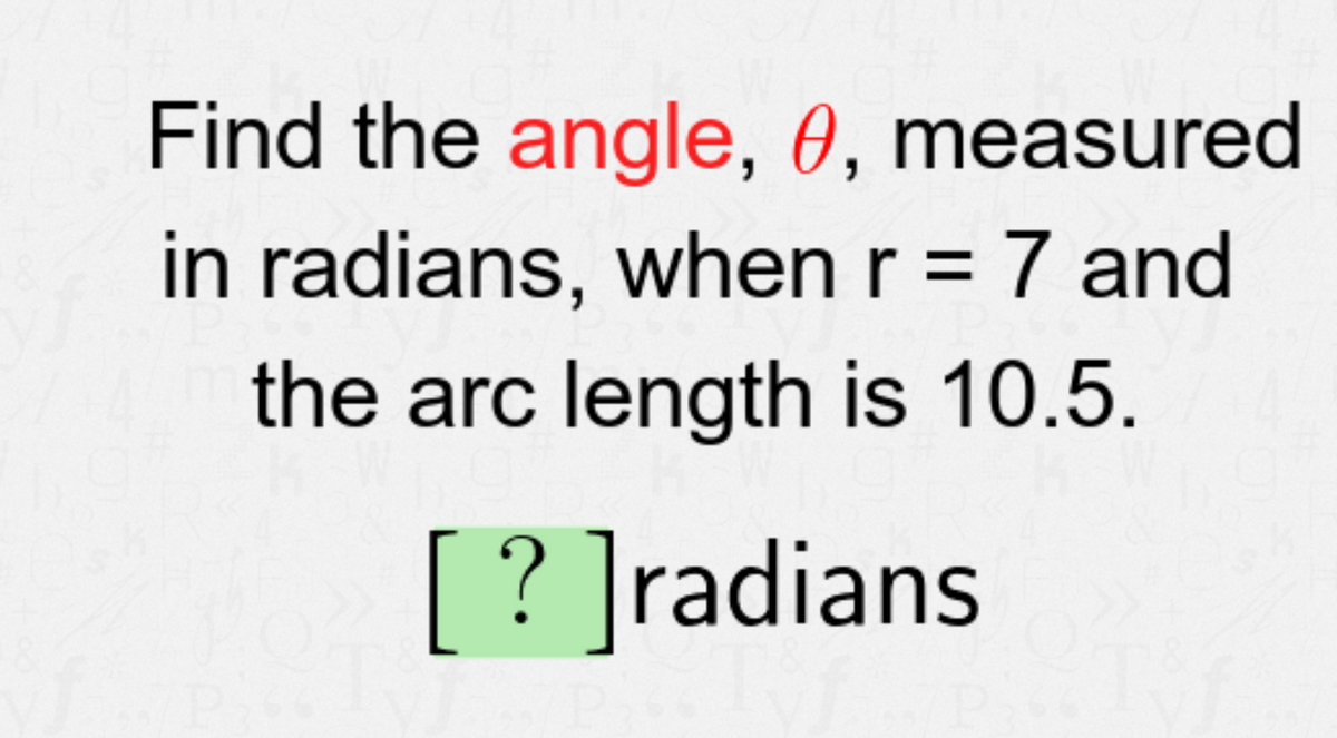 Find the angle, 0, measured
in radians, when r = 7 and
the arc length is 10.5.
[? ]radians
