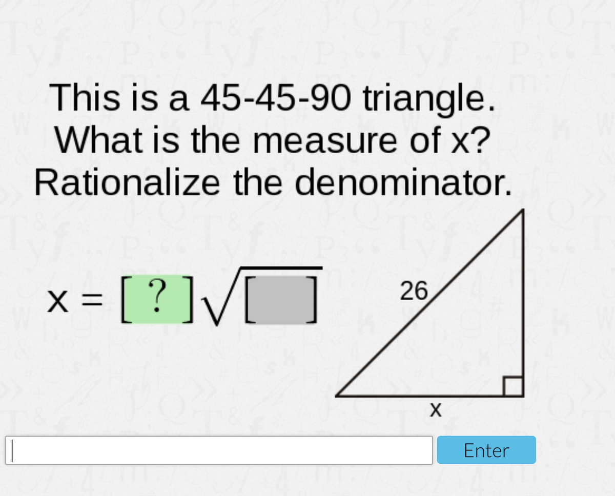 This is a 45-45-90 triangle.
What is the measure of x?
Rationalize the denominator.
x = [ ? ]V]
26
Enter
