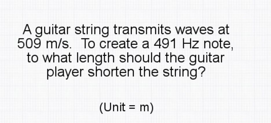 A guitar string transmits waves at
509 m/s. To create a 491 Hz note,
to what length should the guitar
player shorten the string?
(Unit = m)
