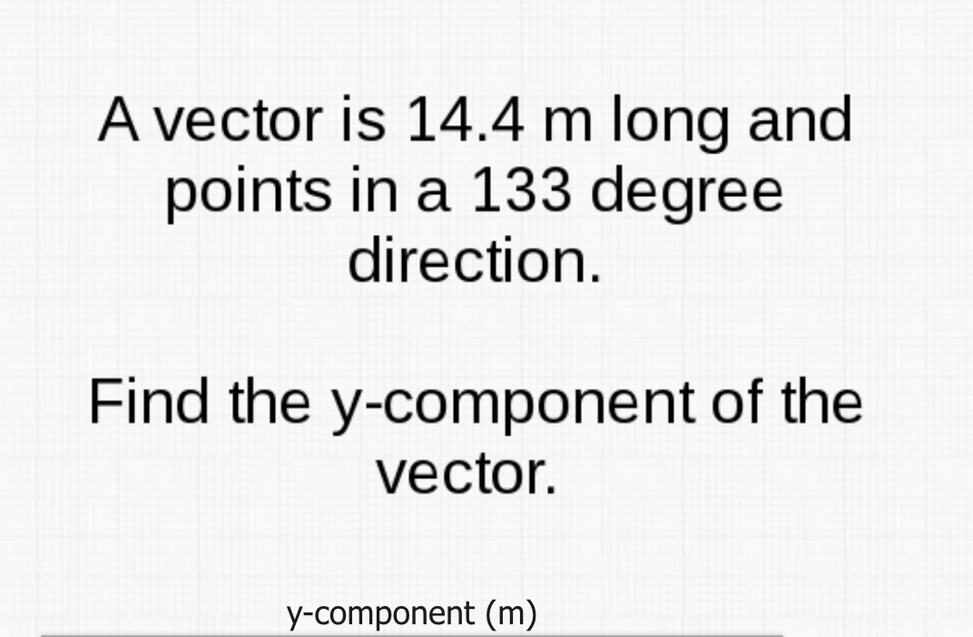 A vector is 14.4 m long and
points in a 133 degree
direction.
Find the y-component of the
vector.
y-component (m)
