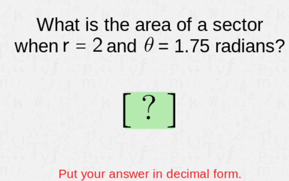 What is the area of a sector
when r = 2 and 0 = 1.75 radians?
[?]
Put your answer in decimal form.
