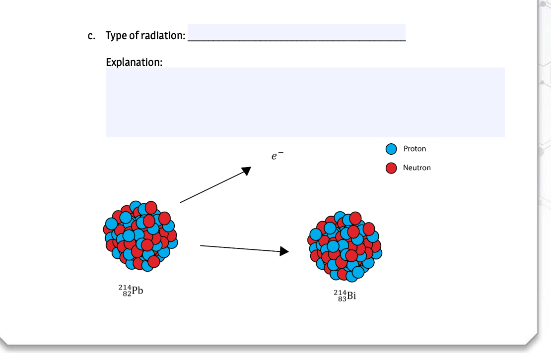 c. Type of radiation:
Explanation:
Proton
e
Neutron
214
82
214
83Bi
