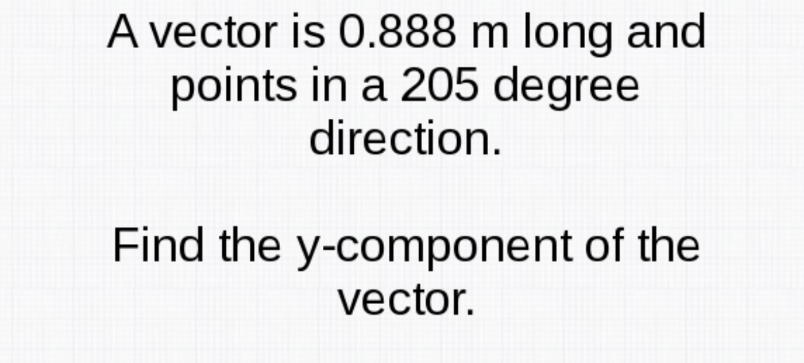 A vector is 0.888 m long and
points in a 205 degree
direction.
Find the y-component of the
vector.
