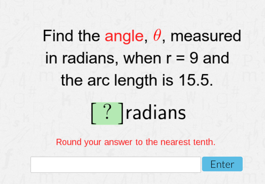 Find the angle, 0, measured
in radians, when r = 9 and
the arc length is 15.5.
[? ]radians
Round your answer to the nearest tenth.
Enter
