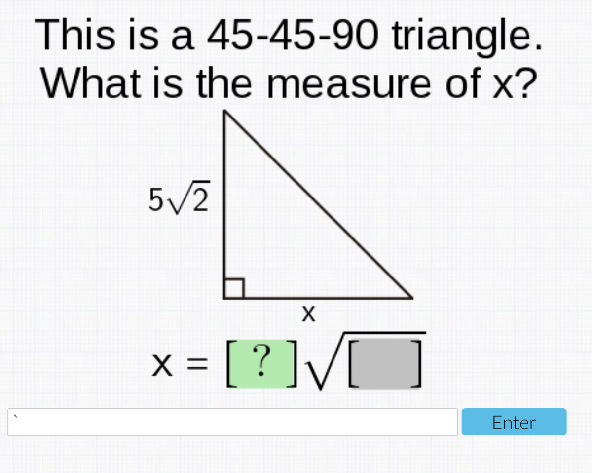 This is a 45-45-90 triangle.
What is the measure of x?
5/2
x = [ ? ]V[
[?]VO
Enter
