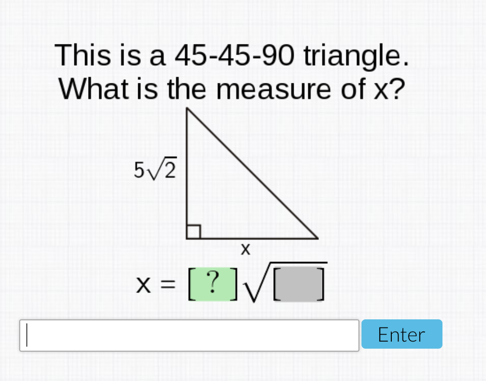 This is a 45-45-90 triangle.
What is the measure of x?
5/2
X
x = [ ? ]V[
Enter

