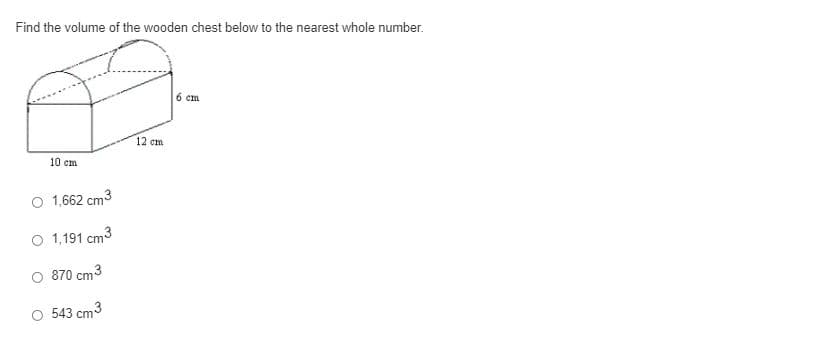 Find the volume of the wooden chest below to the nearest whole number.
6 cm
12 cm
10 cm
O 1,662 cm3
O 1,191 cm3
O 870 cm3
O 543 cm3
