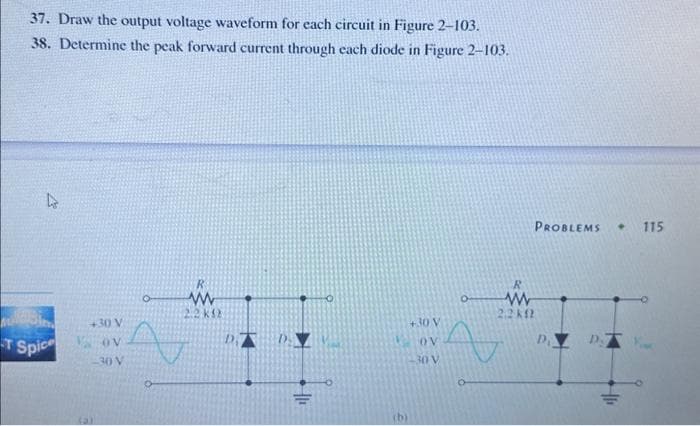 37. Draw the output voltage waveform for each circuit in Figure 2-103.
38. Determine the peak forward current through each diode in Figure 2-103.
4
Ma
T Spice
+30 V
OV
-30 V
O
R
www
2.2 k
(b)
+30 V
OV
30 V
PROBLEMS
R
www
2.2k12
a
D
+ 115