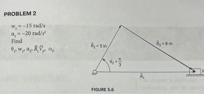 PROBLEM 2
W₂ = -15 rad/s
a₂ = -20 rad/s²
Find
03, W₂, a., RV, ap
R₂ = 5 in
D
0₂
FIGURE 5.6
11
H|3
R₁
R₂ = 8 m
F