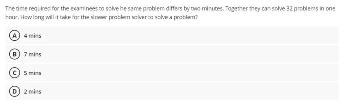 The time required for the examinees to solve he same problem differs by two minutes. Together they can solve 32 problems in one
hour. How long will it take for the slower problem solver to solve a problem?
A) 4 mins
7 mins
c) 5 mins
D) 2 mins
