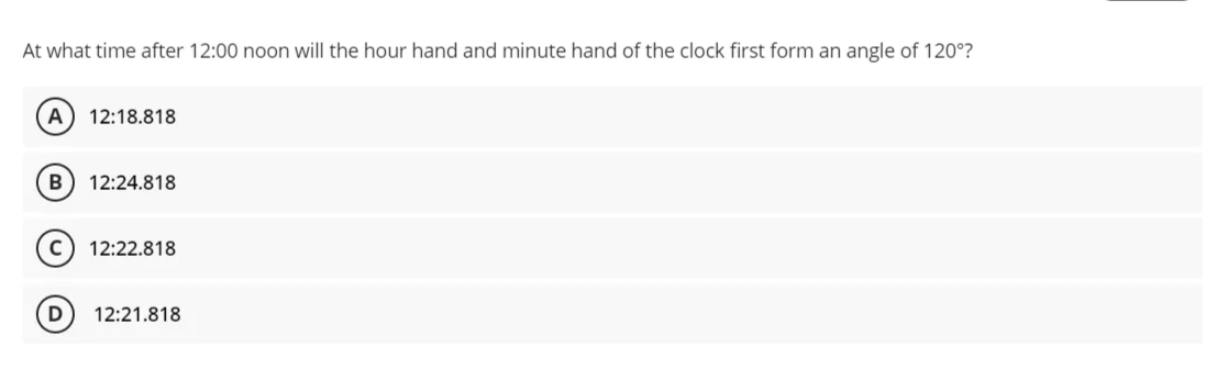 At what time after 12:00 noon will the hour hand and minute hand of the clock first form an angle of 120°?
A
12:18.818
B
12:24.818
12:22.818
12:21.818
