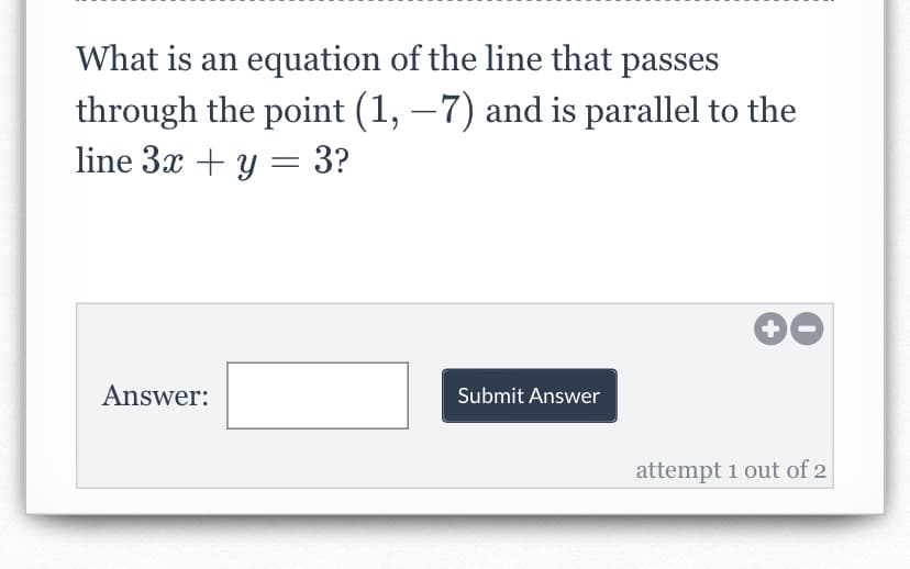 What is an equation of the line that passes
through the point (1, −7) and is parallel to the
line 3x + y = 3?
Answer:
Submit Answer
++
attempt 1 out of 2