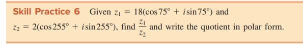 Skill Practice 6 Given z1
18(cos 75° + isin 75°) and
72 = 2(cos 255° + isin255°), find
and write the quotient in polar form.
Z2
%3D
