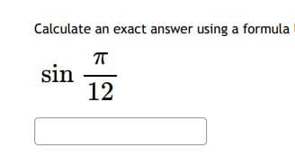 Calculate an exact answer using a formula
sin
12
