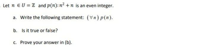 Let n eU = Z and p(n): n² + n is an even integer.
a. Write the following statement: (Vn) p(n).
b. Is it true or false?
c. Prove your answer in (b).
